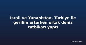 İsrail ve Yunanistan, Türkiye ile gerilim artarken ortak deniz tatbikatı yaptı
