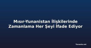 Mısır-Yunanistan İlişkilerinde Zamanlama Her Şeyi İfade Ediyor