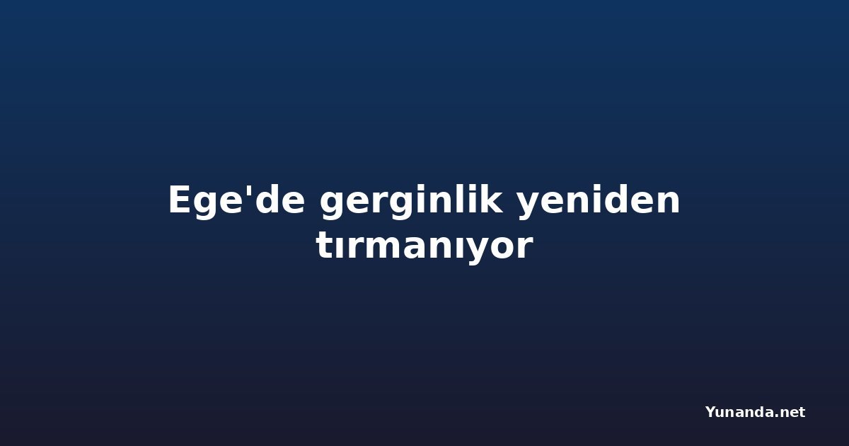 Ege'de gerginlik yeniden tırmanıyor