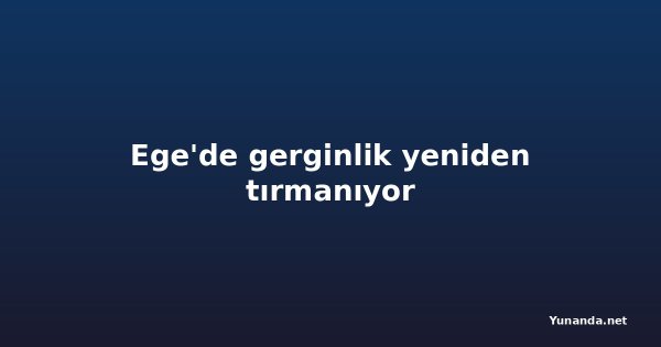 Ege'de gerginlik yeniden tırmanıyor