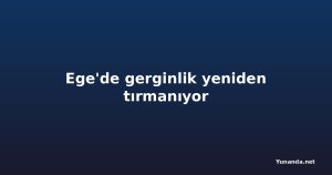 Ege'de gerginlik yeniden tırmanıyor