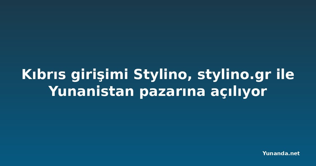 Kıbrıs girişimi Stylino, stylino.gr ile Yunanistan pazarına açılıyor