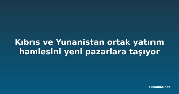 Kıbrıs ve Yunanistan ortak yatırım hamlesini yeni pazarlara taşıyor