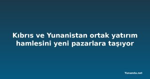 Kıbrıs ve Yunanistan ortak yatırım hamlesini yeni pazarlara taşıyor