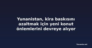 Yunanistan, kira baskısını azaltmak için yeni konut önlemlerini devreye alıyor