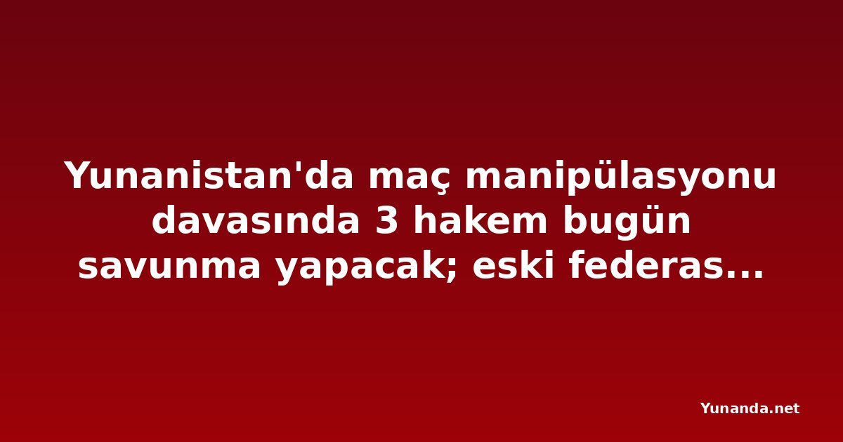 Yunanistan'da maç manipülasyonu davasında 3 hakem bugün savunma yapacak; eski federasyon başkanı Liolios tutuklandı