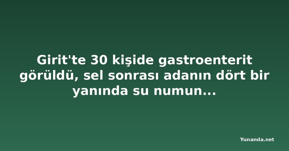 Girit'te 30 kişide gastroenterit görüldü, sel sonrası adanın dört bir yanında su numunesi alınıyor