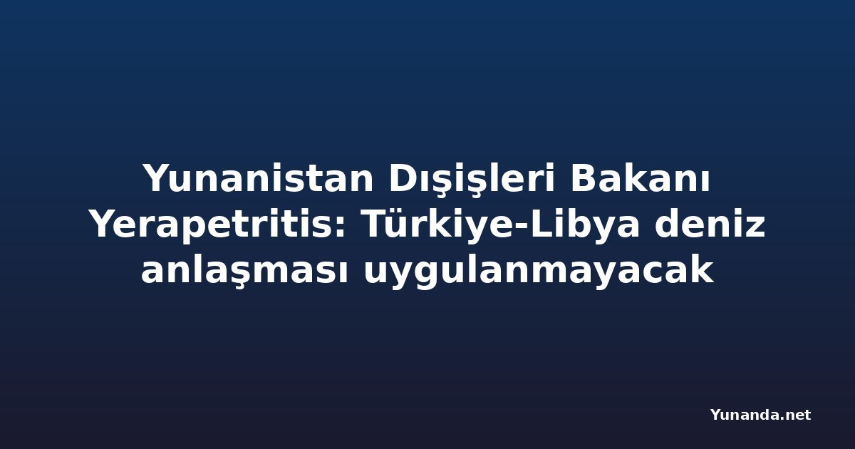Yunanistan Dışişleri Bakanı Yerapetritis: Türkiye-Libya deniz anlaşması uygulanmayacak