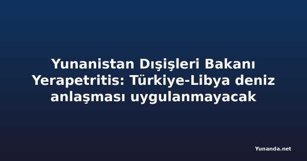 Yunanistan Dışişleri Bakanı Yerapetritis: Türkiye-Libya deniz anlaşması uygulanmayacak