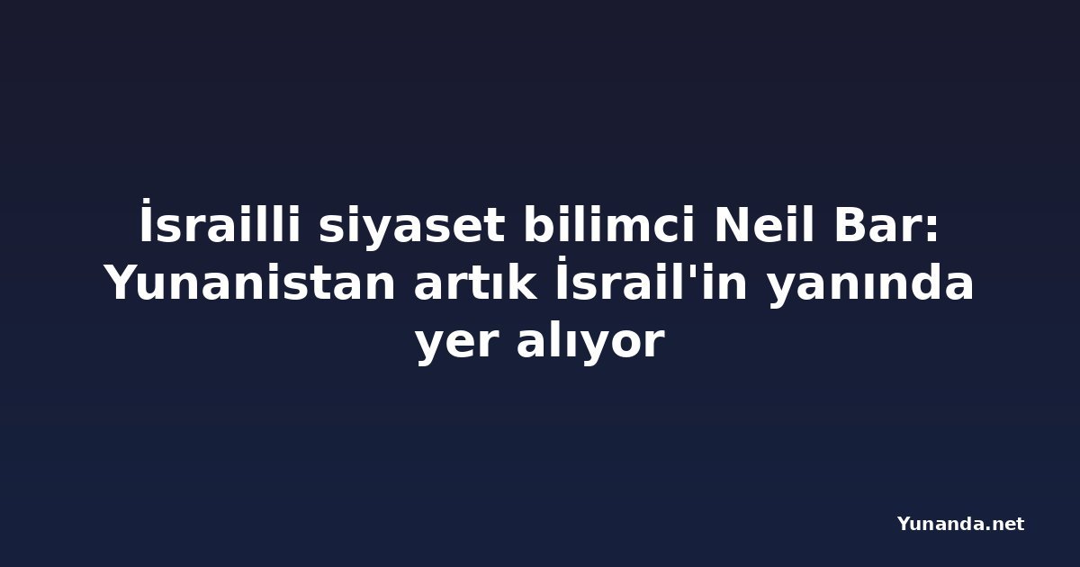 İsrailli siyaset bilimci Neil Bar: Yunanistan artık İsrail'in yanında yer alıyor