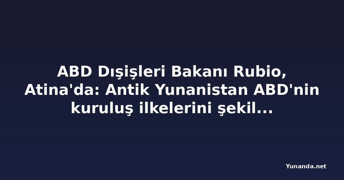 ABD Dışişleri Bakanı Rubio, Atina'da: Antik Yunanistan ABD'nin kuruluş ilkelerini şekillendirdi
