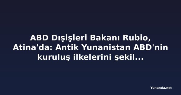 ABD Dışişleri Bakanı Rubio, Atina'da: Antik Yunanistan ABD'nin kuruluş ilkelerini şekillendirdi