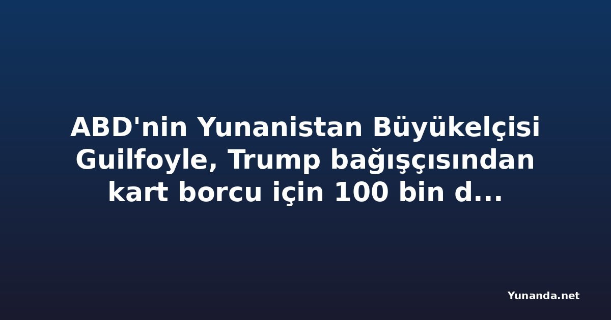 ABD'nin Yunanistan Büyükelçisi Guilfoyle, Trump bağışçısından kart borcu için 100 bin dolar istedi