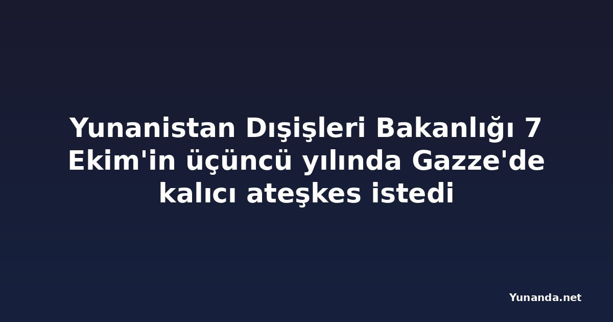 Yunanistan Dışişleri Bakanlığı 7 Ekim'in üçüncü yılında Gazze'de kalıcı ateşkes istedi