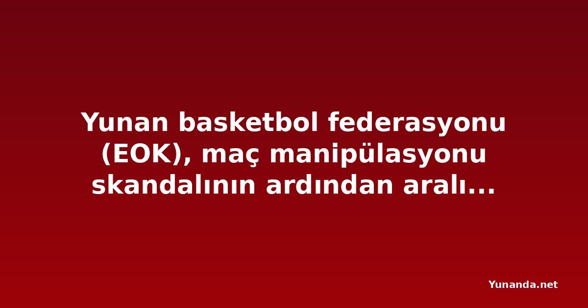 Yunan basketbol federasyonu (EOK), maç manipülasyonu skandalının ardından aralıkta erken seçime hazırlanıyor