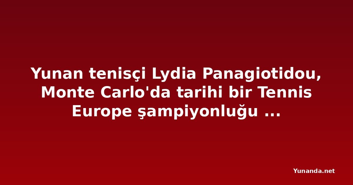 Yunan tenisçi Lydia Panagiotidou, Monte Carlo'da tarihi bir Tennis Europe şampiyonluğu kazandı