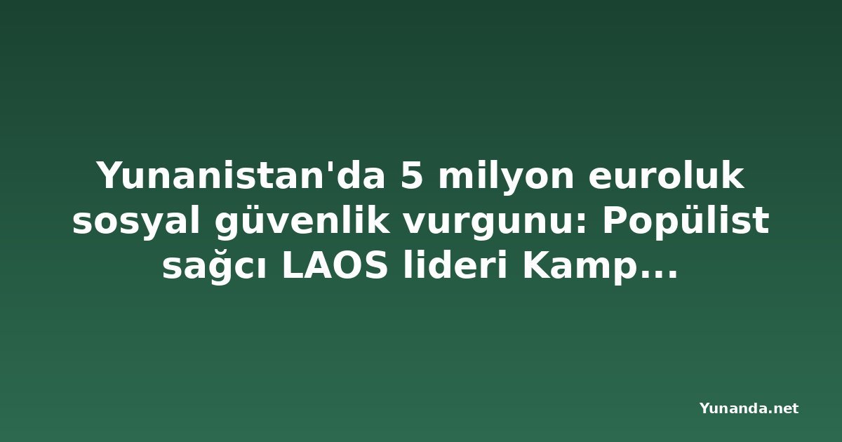 Yunanistan'da 5 milyon euroluk sosyal güvenlik vurgunu: Popülist sağcı LAOS lideri Kampouris ve eşi gözaltında