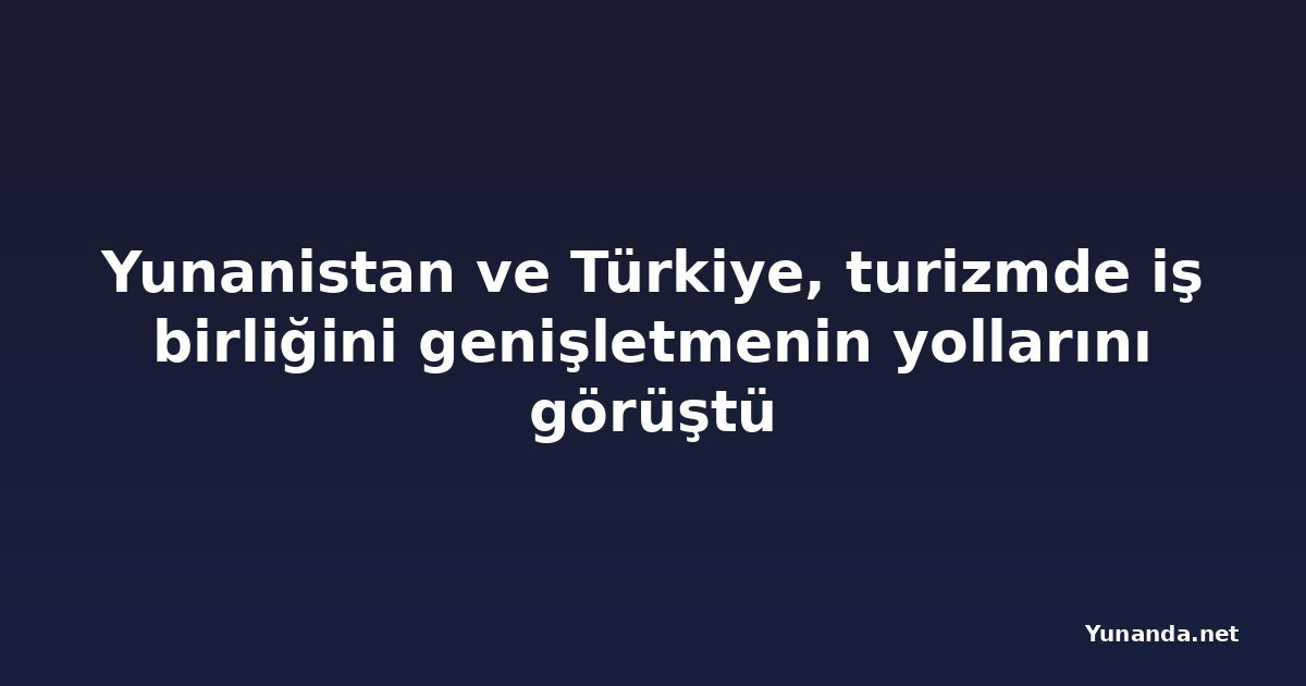 Yunanistan ve Türkiye, turizmde iş birliğini genişletmenin yollarını görüştü
