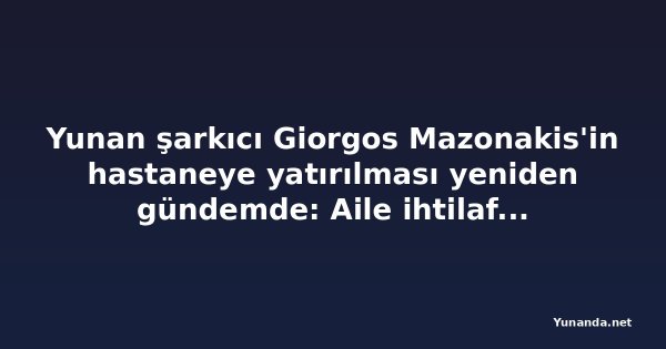 Yunan şarkıcı Giorgos Mazonakis'in hastaneye yatırılması yeniden gündemde: Aile ihtilafı ve yeni iddialar
