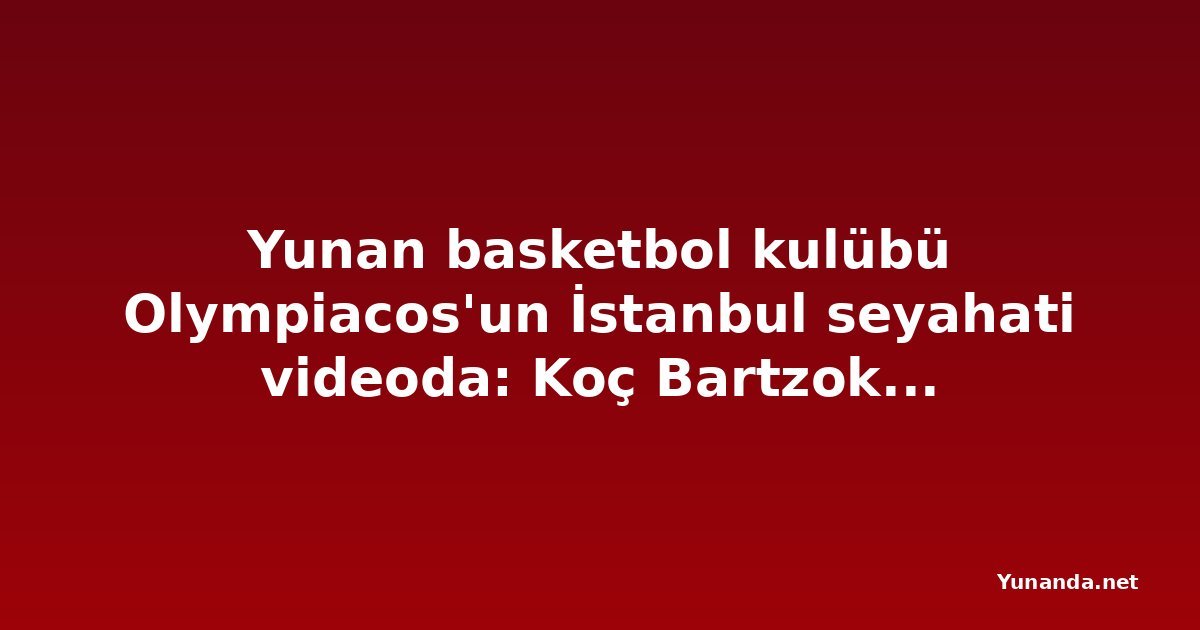 Yunan basketbol kulübü Olympiacos'un İstanbul seyahati videoda: Koç Bartzokas, basketbolcu Konchar'ı karşıladı