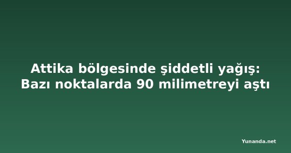 Attika bölgesinde şiddetli yağış: Bazı noktalarda 90 milimetreyi aştı