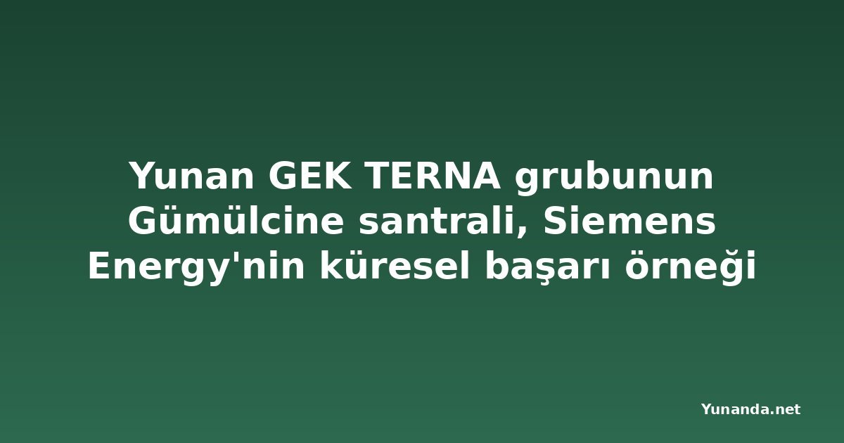 Yunan GEK TERNA grubunun Gümülcine santrali, Siemens Energy'nin küresel başarı örneği oldu