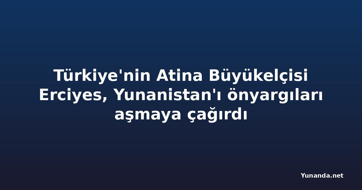 Türkiye'nin Atina Büyükelçisi Erciyes, Yunanistan'ı önyargıları aşmaya çağırdı