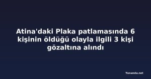 Atina'daki Plaka patlamasında 6 kişinin öldüğü olayla ilgili 3 kişi gözaltına alındı