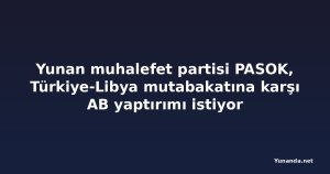 Yunan muhalefet partisi PASOK, Türkiye-Libya mutabakatına karşı AB yaptırımı istiyor