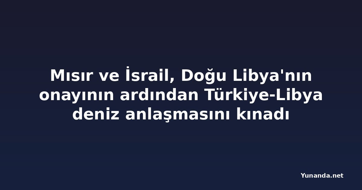 Mısır ve İsrail, Doğu Libya'nın onayının ardından Türkiye-Libya deniz anlaşmasını kınadı
