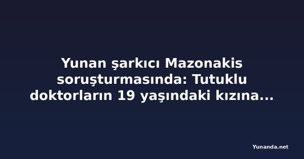 Yunan şarkıcı Mazonakis soruşturmasında: Tutuklu doktorların 19 yaşındaki kızına da plazma değişimi yapılmış