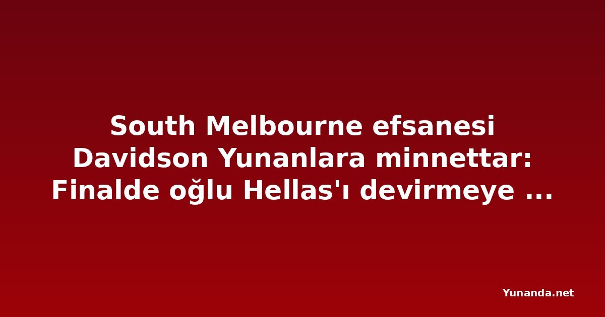 South Melbourne efsanesi Davidson Yunanlara minnettar: Finalde oğlu Hellas'ı devirmeye çalışacak