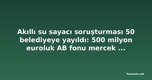 Akıllı su sayacı soruşturması 50 belediyeye yayıldı: 500 milyon euroluk AB fonu mercek altında