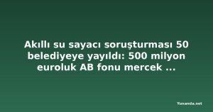 Akıllı su sayacı soruşturması 50 belediyeye yayıldı: 500 milyon euroluk AB fonu mercek altında