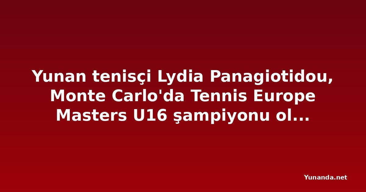Yunan tenisçi Lydia Panagiotidou, Monte Carlo'da Tennis Europe Masters U16 şampiyonu olarak tarihe geçti