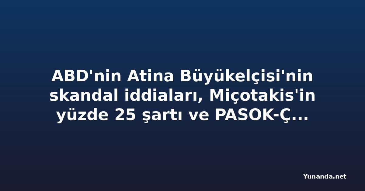 ABD'nin Atina Büyükelçisi'nin skandal iddiaları, Miçotakis'in yüzde 25 şartı ve PASOK-Çipras çekişmesi