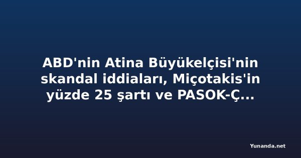 ABD'nin Atina Büyükelçisi'nin skandal iddiaları, Miçotakis'in yüzde 25 şartı ve PASOK-Çipras çekişmesi