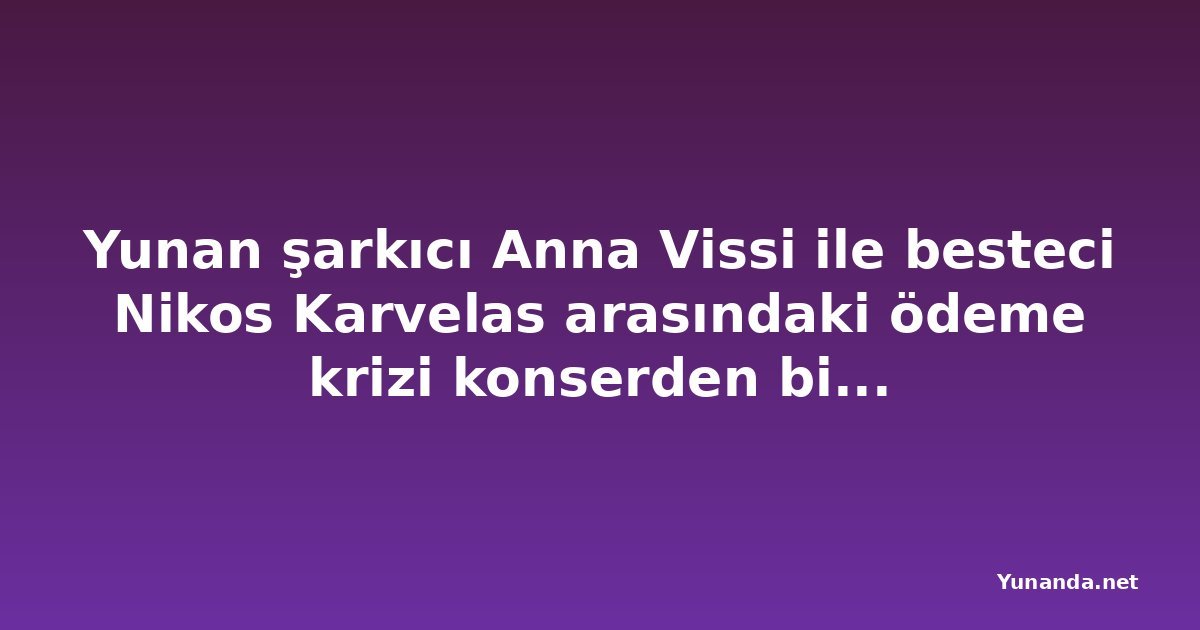 Yunan şarkıcı Anna Vissi ile besteci Nikos Karvelas arasındaki ödeme krizi konserden bir hafta önce başladı