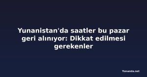 Yunanistan'da saatler bu pazar geri alınıyor: Dikkat edilmesi gerekenler