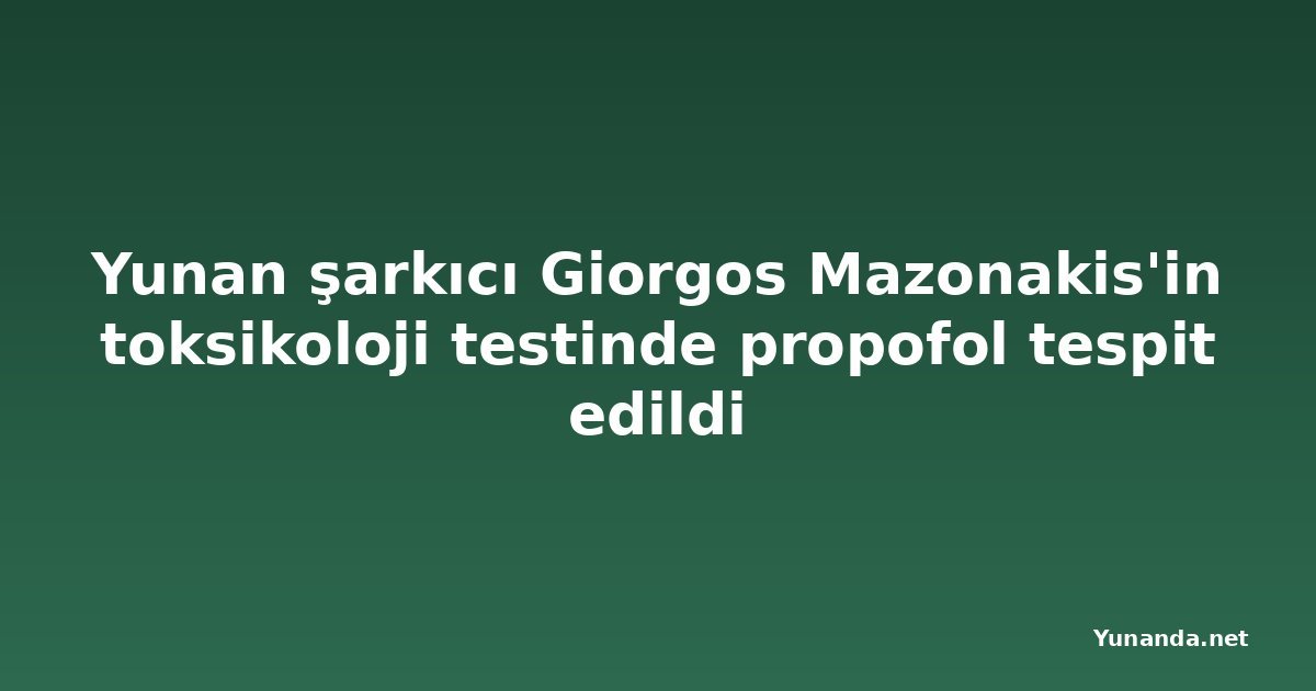 Yunan şarkıcı Giorgos Mazonakis'in toksikoloji testinde propofol tespit edildi