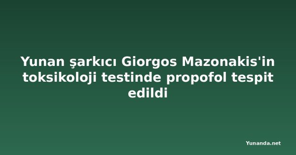 Yunan şarkıcı Giorgos Mazonakis'in toksikoloji testinde propofol tespit edildi