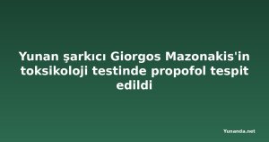 Yunan şarkıcı Giorgos Mazonakis'in toksikoloji testinde propofol tespit edildi