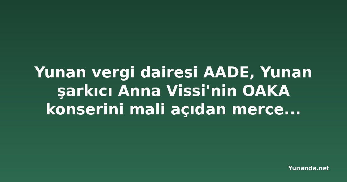 Yunan vergi dairesi AADE, Yunan şarkıcı Anna Vissi'nin OAKA konserini mali açıdan mercek altına aldı