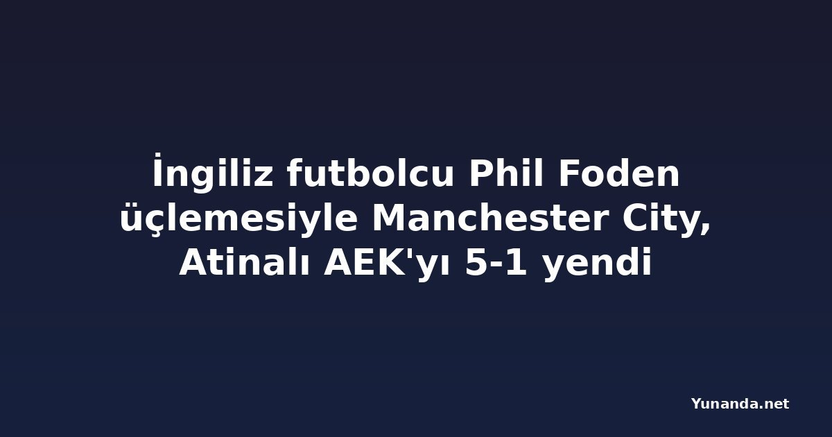 İngiliz futbolcu Phil Foden üçlemesiyle Manchester City, Atinalı AEK'yı 5-1 yendi