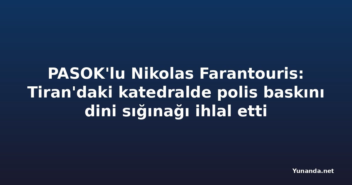 PASOK'lu Nikolas Farantouris: Tiran'daki katedralde polis baskını dini sığınağı ihlal etti