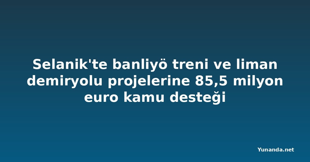 Selanik'te banliyö treni ve liman demiryolu projelerine 85,5 milyon euro kamu desteği