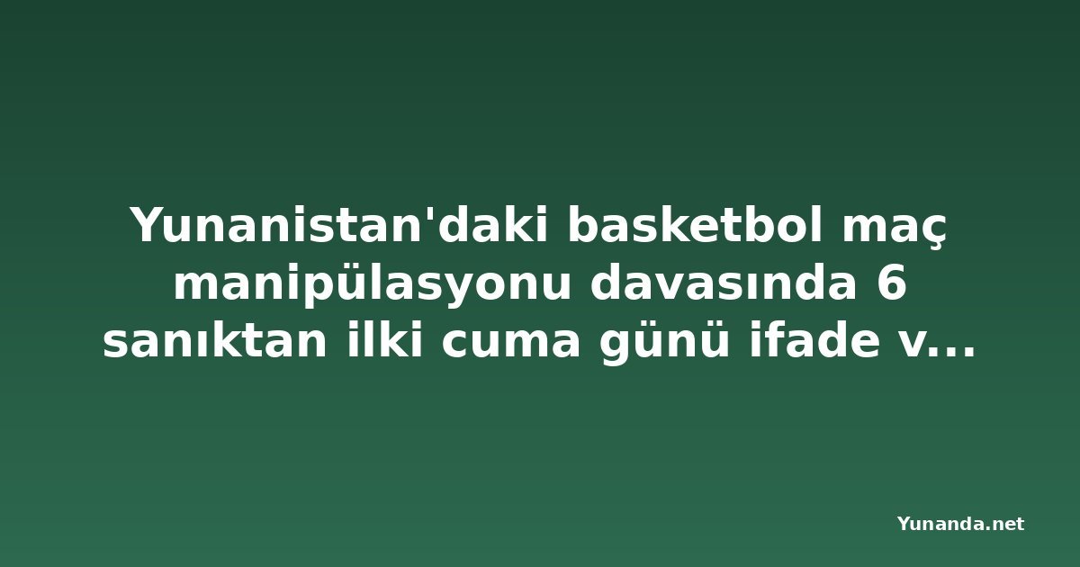 Yunanistan'daki basketbol maç manipülasyonu davasında 6 sanıktan ilki cuma günü ifade verecek