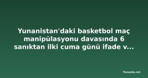 Yunanistan'daki basketbol maç manipülasyonu davasında 6 sanıktan ilki cuma günü ifade verecek