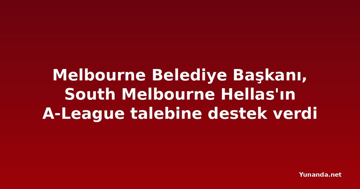 Melbourne Belediye Başkanı, South Melbourne Hellas'ın A-League talebine destek verdi