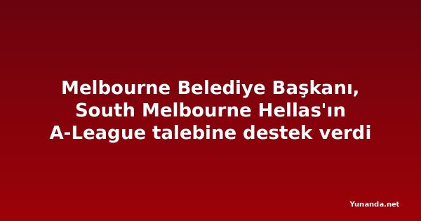Melbourne Belediye Başkanı, South Melbourne Hellas'ın A-League talebine destek verdi